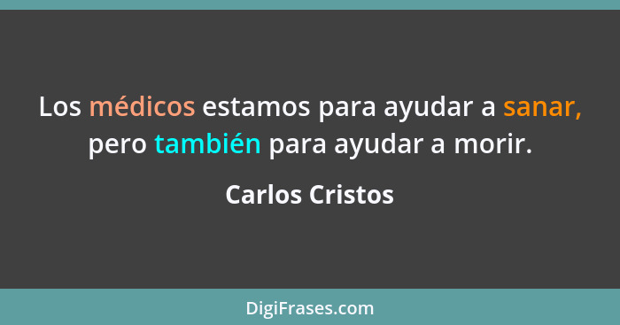 Los médicos estamos para ayudar a sanar, pero también para ayudar a morir.... - Carlos Cristos