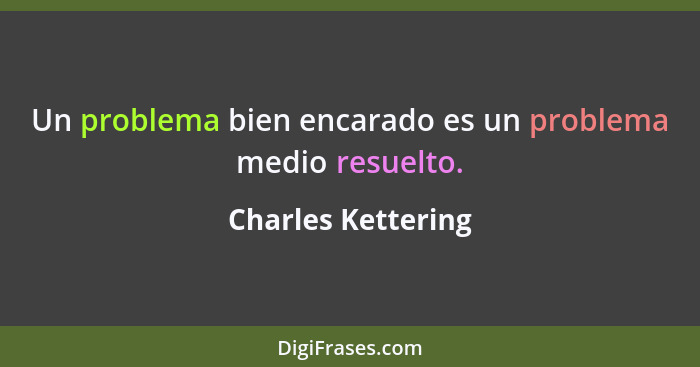 Un problema bien encarado es un problema medio resuelto.... - Charles Kettering