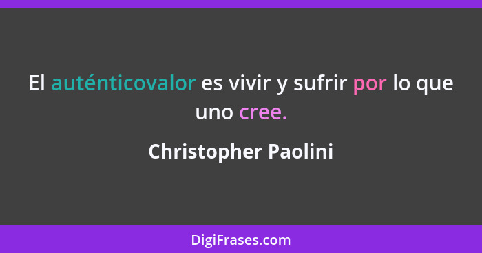 El auténticovalor es vivir y sufrir por lo que uno cree.... - Christopher Paolini