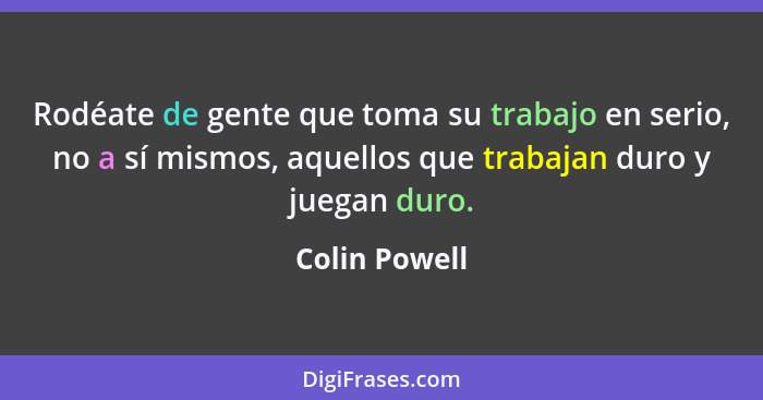 Rodéate de gente que toma su trabajo en serio, no a sí mismos, aquellos que trabajan duro y juegan duro.... - Colin Powell