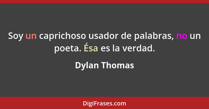 Soy un caprichoso usador de palabras, no un poeta. Ésa es la verdad.... - Dylan Thomas