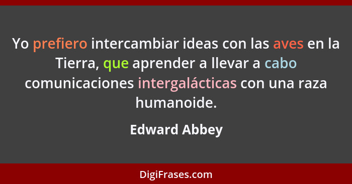 Yo prefiero intercambiar ideas con las aves en la Tierra, que aprender a llevar a cabo comunicaciones intergalácticas con una raza huma... - Edward Abbey