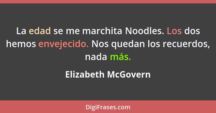 La edad se me marchita Noodles. Los dos hemos envejecido. Nos quedan los recuerdos, nada más.... - Elizabeth McGovern