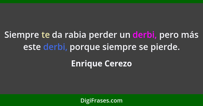 Siempre te da rabia perder un derbi, pero más este derbi, porque siempre se pierde.... - Enrique Cerezo