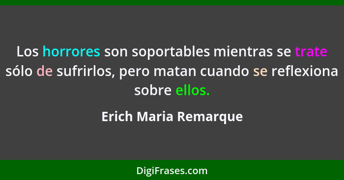 Los horrores son soportables mientras se trate sólo de sufrirlos, pero matan cuando se reflexiona sobre ellos.... - Erich Maria Remarque