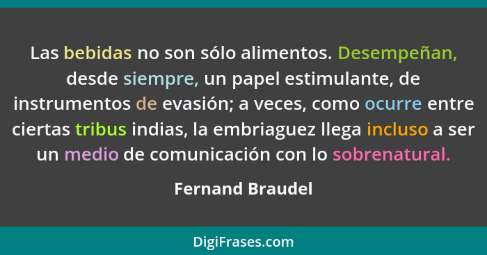 Las bebidas no son sólo alimentos. Desempeñan, desde siempre, un papel estimulante, de instrumentos de evasión; a veces, como ocurre... - Fernand Braudel