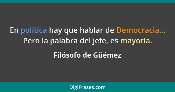 En política hay que hablar de Democracia... Pero la palabra del jefe, es mayoría.... - Filósofo de Güémez