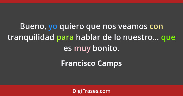 Bueno, yo quiero que nos veamos con tranquilidad para hablar de lo nuestro... que es muy bonito.... - Francisco Camps