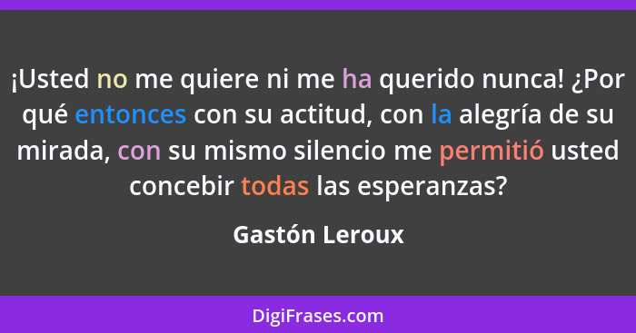 ¡Usted no me quiere ni me ha querido nunca! ¿Por qué entonces con su actitud, con la alegría de su mirada, con su mismo silencio me pe... - Gastón Leroux