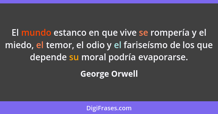 El mundo estanco en que vive se rompería y el miedo, el temor, el odio y el fariseísmo de los que depende su moral podría evaporarse.... - George Orwell