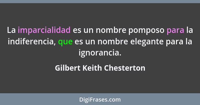 La imparcialidad es un nombre pomposo para la indiferencia, que es un nombre elegante para la ignorancia.... - Gilbert Keith Chesterton
