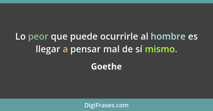 Lo peor que puede ocurrirle al hombre es llegar a pensar mal de sí mismo.... - Goethe