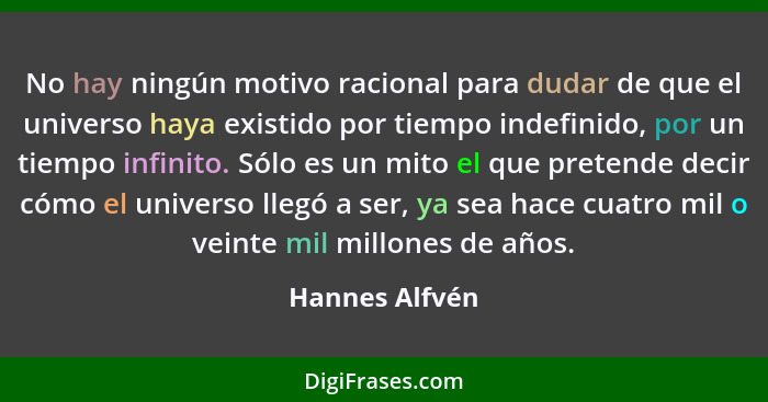 No hay ningún motivo racional para dudar de que el universo haya existido por tiempo indefinido, por un tiempo infinito. Sólo es un mi... - Hannes Alfvén