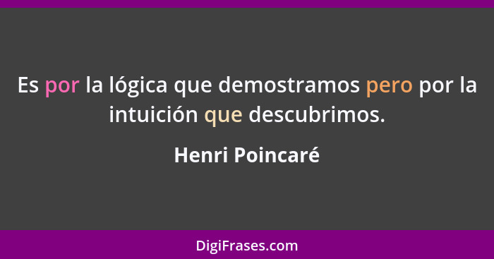 Es por la lógica que demostramos pero por la intuición que descubrimos.... - Henri Poincaré
