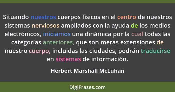 Situando nuestros cuerpos físicos en el centro de nuestros sistemas nerviosos ampliados con la ayuda de los medios electrón... - Herbert Marshall McLuhan