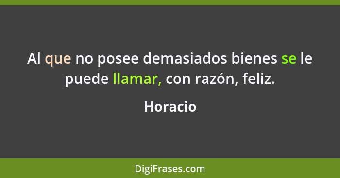 Al que no posee demasiados bienes se le puede llamar, con razón, feliz.... - Horacio