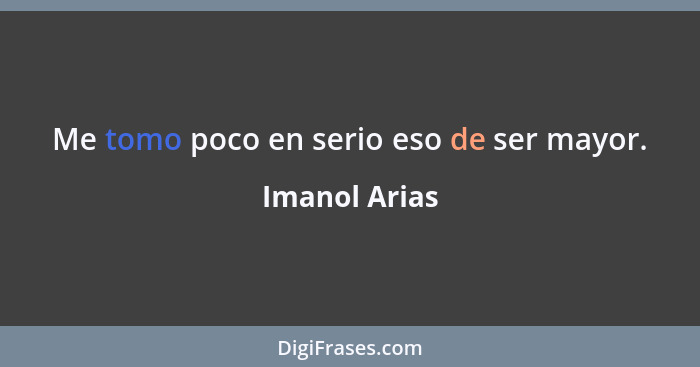 Me tomo poco en serio eso de ser mayor.... - Imanol Arias