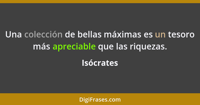 Una colección de bellas máximas es un tesoro más apreciable que las riquezas.... - Isócrates