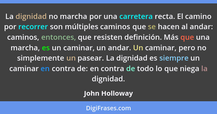 La dignidad no marcha por una carretera recta. El camino por recorrer son múltiples caminos que se hacen al andar: caminos, entonces,... - John Holloway