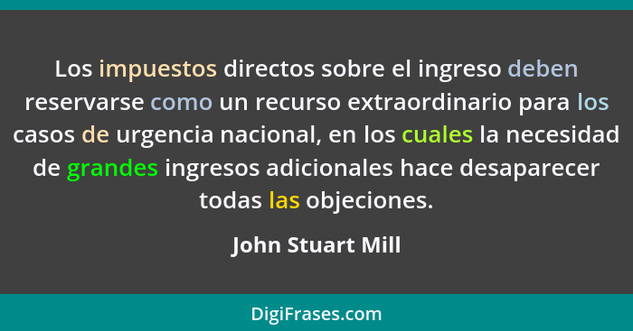 Los impuestos directos sobre el ingreso deben reservarse como un recurso extraordinario para los casos de urgencia nacional, en los... - John Stuart Mill