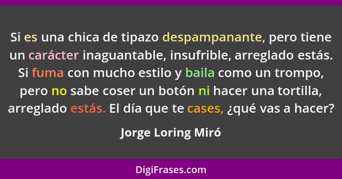 Si es una chica de tipazo despampanante, pero tiene un carácter inaguantable, insufrible, arreglado estás. Si fuma con mucho estil... - Jorge Loring Miró