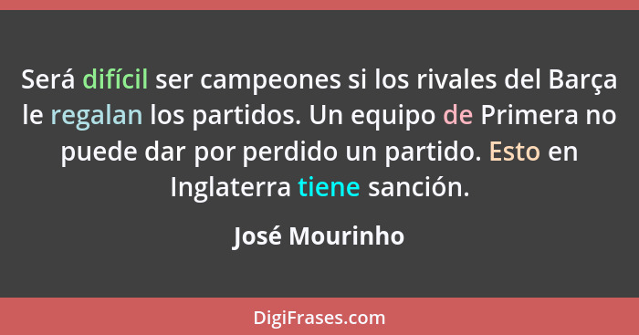 Será difícil ser campeones si los rivales del Barça le regalan los partidos. Un equipo de Primera no puede dar por perdido un partido.... - José Mourinho