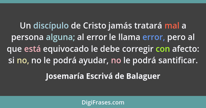 Un discípulo de Cristo jamás tratará mal a persona alguna; al error le llama error, pero al que está equivocado le deb... - Josemaría Escrivá de Balaguer