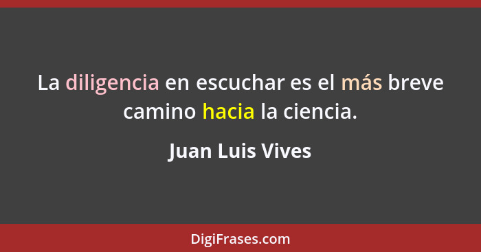 La diligencia en escuchar es el más breve camino hacia la ciencia.... - Juan Luis Vives