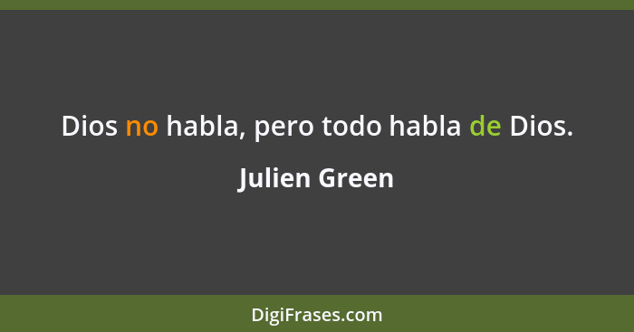 Dios no habla, pero todo habla de Dios.... - Julien Green