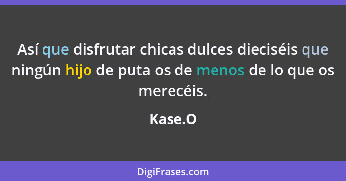 Así que disfrutar chicas dulces dieciséis que ningún hijo de puta os de menos de lo que os merecéis.... - Kase.O