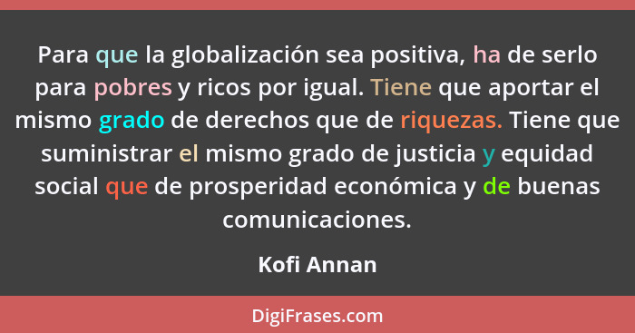 Para que la globalización sea positiva, ha de serlo para pobres y ricos por igual. Tiene que aportar el mismo grado de derechos que de ri... - Kofi Annan