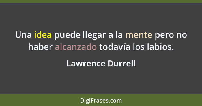 Una idea puede llegar a la mente pero no haber alcanzado todavía los labios.... - Lawrence Durrell