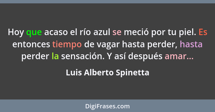 Hoy que acaso el río azul se meció por tu piel. Es entonces tiempo de vagar hasta perder, hasta perder la sensación. Y así des... - Luis Alberto Spinetta