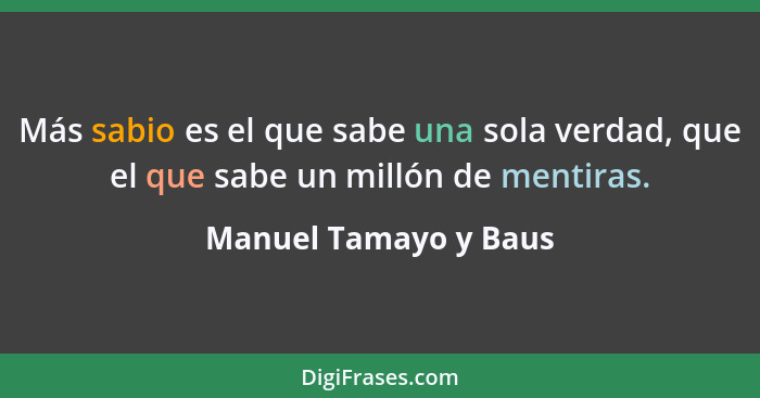 Más sabio es el que sabe una sola verdad, que el que sabe un millón de mentiras.... - Manuel Tamayo y Baus