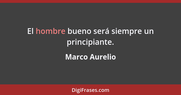 El hombre bueno será siempre un principiante.... - Marco Aurelio