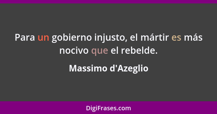 Para un gobierno injusto, el mártir es más nocivo que el rebelde.... - Massimo d'Azeglio