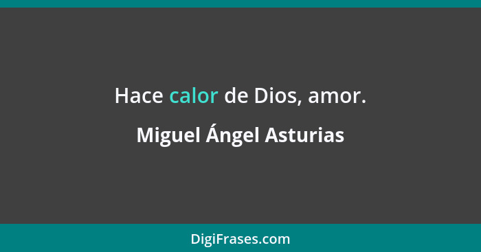 Hace calor de Dios, amor.... - Miguel Ángel Asturias