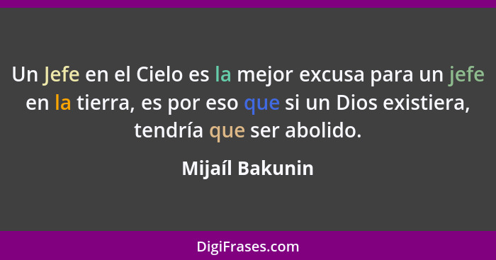 Un Jefe en el Cielo es la mejor excusa para un jefe en la tierra, es por eso que si un Dios existiera, tendría que ser abolido.... - Mijaíl Bakunin