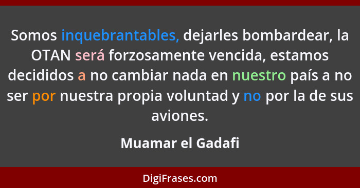 Somos inquebrantables, dejarles bombardear, la OTAN será forzosamente vencida, estamos decididos a no cambiar nada en nuestro país... - Muamar el Gadafi