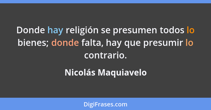 Donde hay religión se presumen todos lo bienes; donde falta, hay que presumir lo contrario.... - Nicolás Maquiavelo