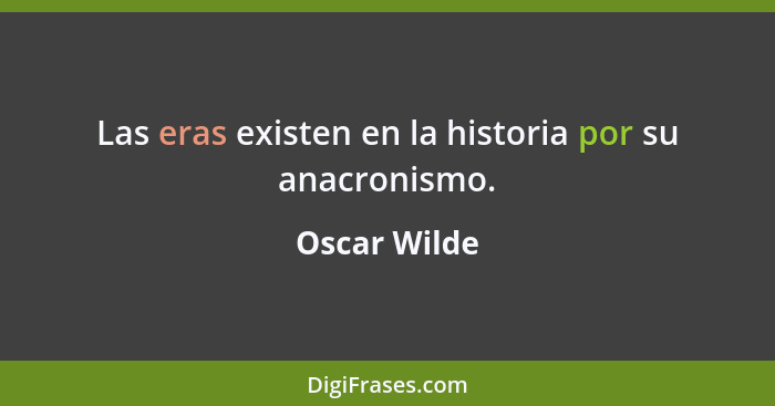 Las eras existen en la historia por su anacronismo.... - Oscar Wilde