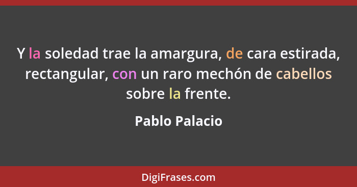 Y la soledad trae la amargura, de cara estirada, rectangular, con un raro mechón de cabellos sobre la frente.... - Pablo Palacio