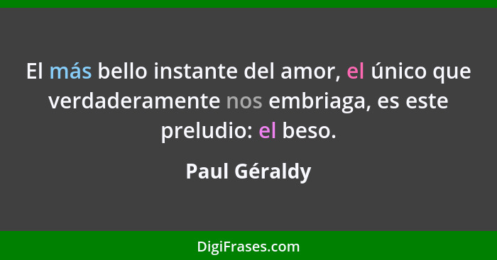 El más bello instante del amor, el único que verdaderamente nos embriaga, es este preludio: el beso.... - Paul Géraldy