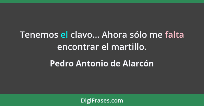 Tenemos el clavo... Ahora sólo me falta encontrar el martillo.... - Pedro Antonio de Alarcón