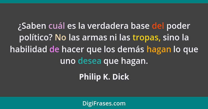 ¿Saben cuál es la verdadera base del poder político? No las armas ni las tropas, sino la habilidad de hacer que los demás hagan lo qu... - Philip K. Dick