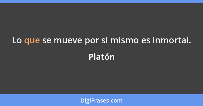 Lo que se mueve por sí mismo es inmortal.... - Platón