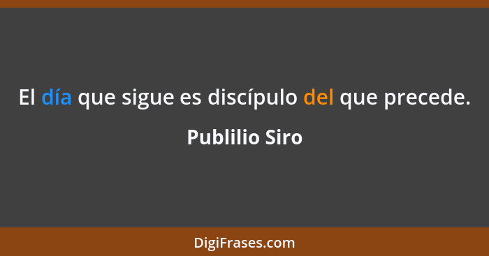 El día que sigue es discípulo del que precede.... - Publilio Siro