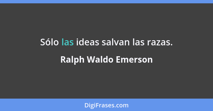 Sólo las ideas salvan las razas.... - Ralph Waldo Emerson
