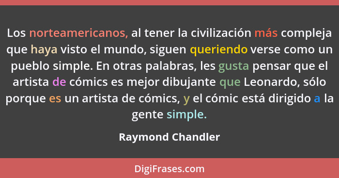 Los norteamericanos, al tener la civilización más compleja que haya visto el mundo, siguen queriendo verse como un pueblo simple. E... - Raymond Chandler