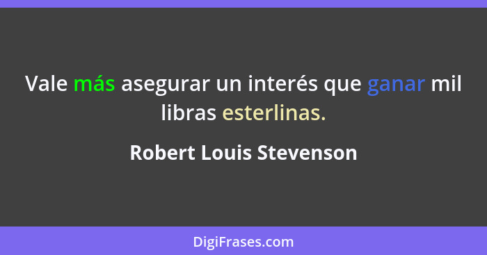 Vale más asegurar un interés que ganar mil libras esterlinas.... - Robert Louis Stevenson